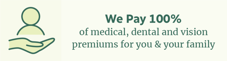 we pay 100% of medical, dental and vision premiums for you and your family